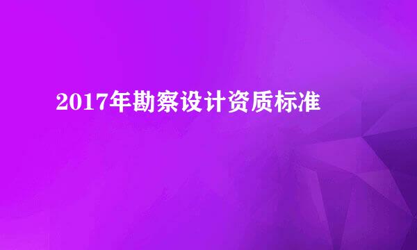 2017年勘察设计资质标准