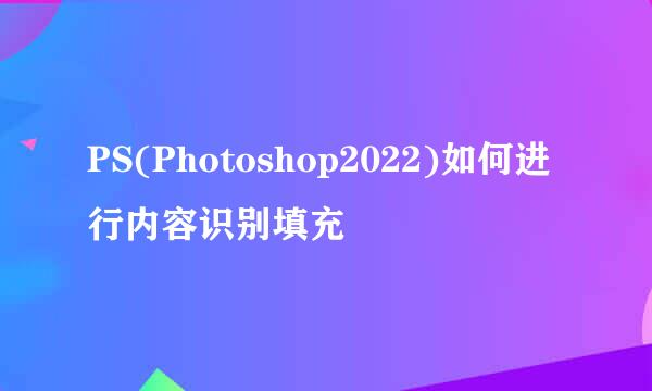 PS(Photoshop2022)如何进行内容识别填充