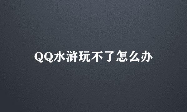 QQ水浒玩不了怎么办
