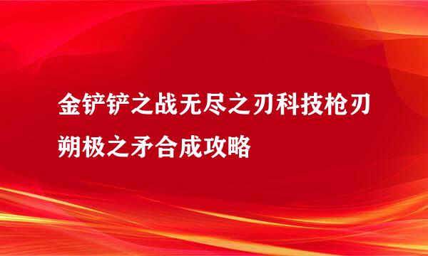 金铲铲之战无尽之刃科技枪刃朔极之矛合成攻略