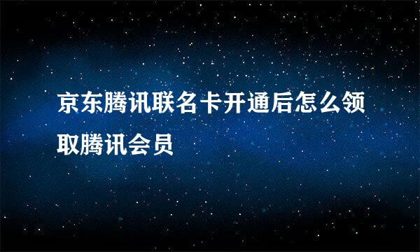 京东腾讯联名卡开通后怎么领取腾讯会员