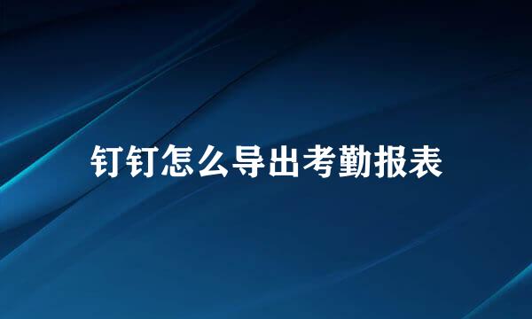 钉钉怎么导出考勤报表