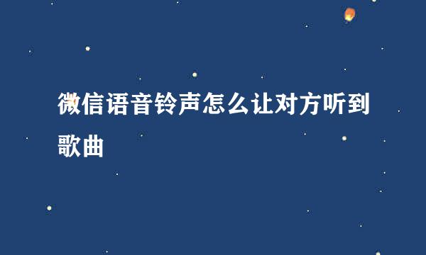 微信语音铃声怎么让对方听到歌曲