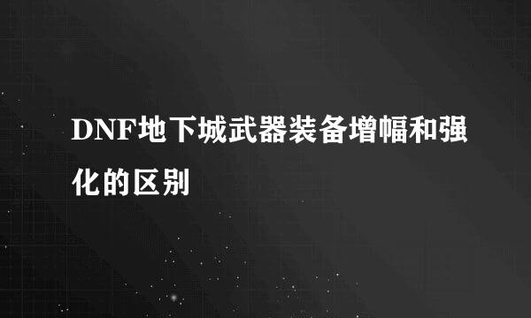 DNF地下城武器装备增幅和强化的区别