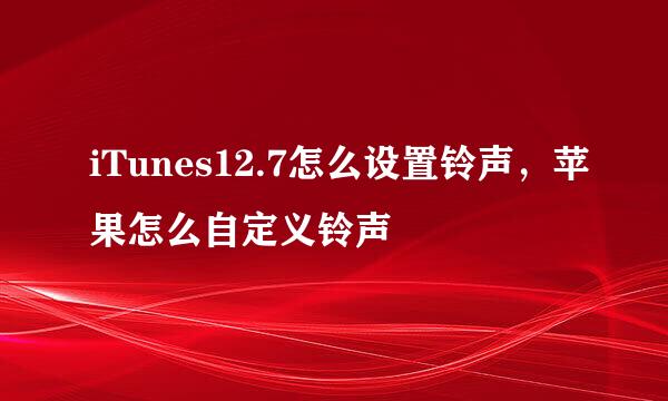 iTunes12.7怎么设置铃声，苹果怎么自定义铃声