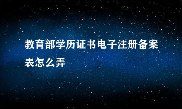 教育部学历证书电子注册备案表怎么弄