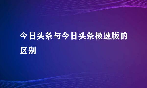 今日头条与今日头条极速版的区别