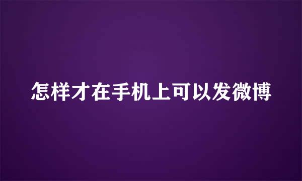 怎样才在手机上可以发微博