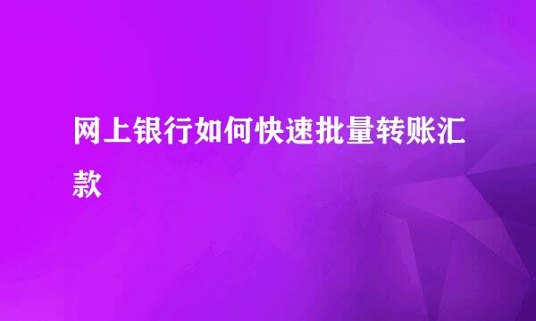 网上银行如何快速批量转账汇款