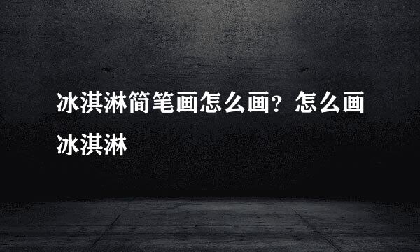 冰淇淋简笔画怎么画？怎么画冰淇淋