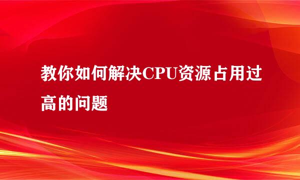 教你如何解决CPU资源占用过高的问题