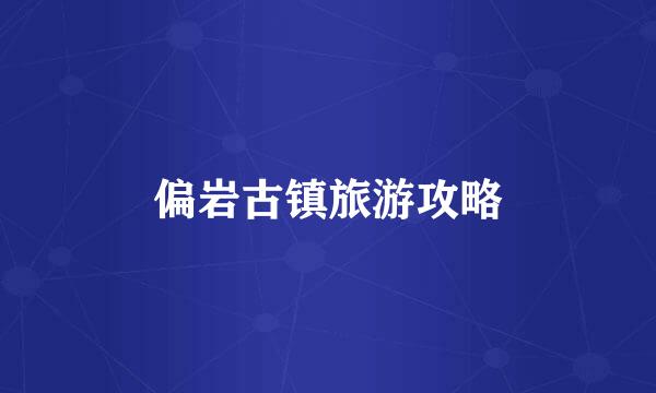 偏岩古镇旅游攻略