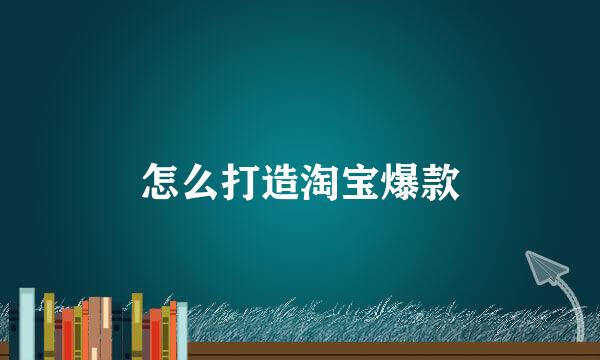 怎么打造淘宝爆款