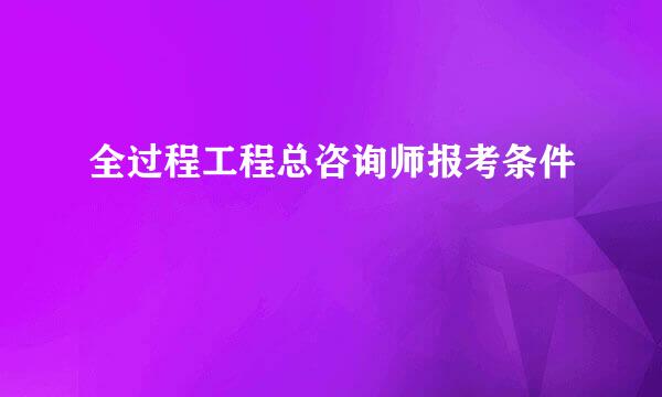 全过程工程总咨询师报考条件