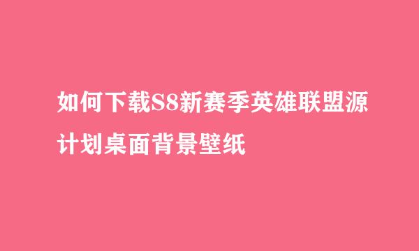 如何下载S8新赛季英雄联盟源计划桌面背景壁纸