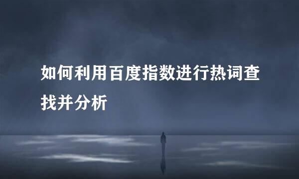 如何利用百度指数进行热词查找并分析