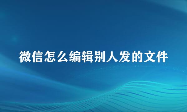 微信怎么编辑别人发的文件