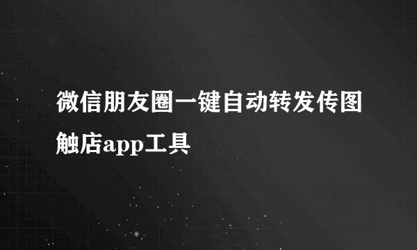 微信朋友圈一键自动转发传图触店app工具