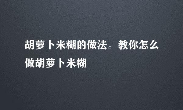 胡萝卜米糊的做法。教你怎么做胡萝卜米糊
