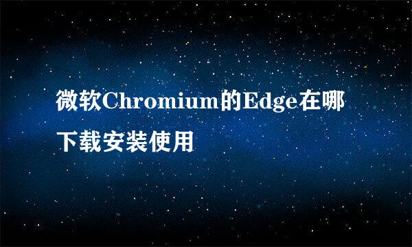 微软Chromium的Edge在哪下载安装使用