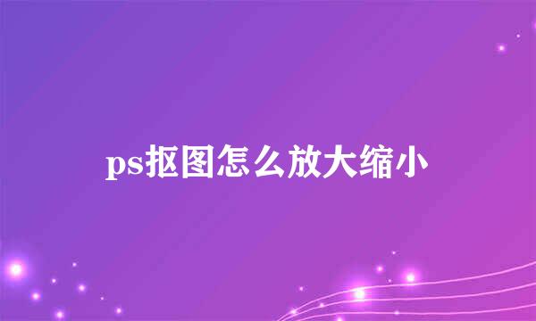 ps抠图怎么放大缩小