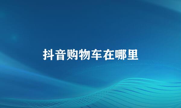 抖音购物车在哪里