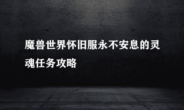 魔兽世界怀旧服永不安息的灵魂任务攻略