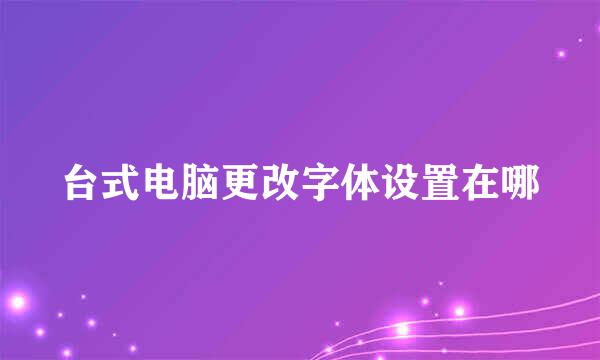 台式电脑更改字体设置在哪