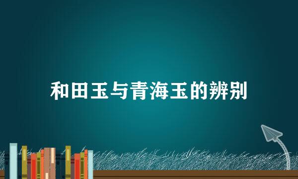 和田玉与青海玉的辨别