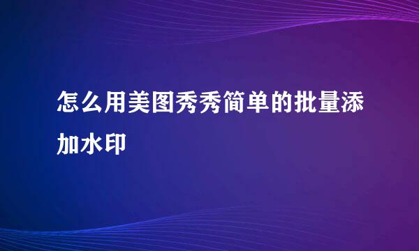 怎么用美图秀秀简单的批量添加水印