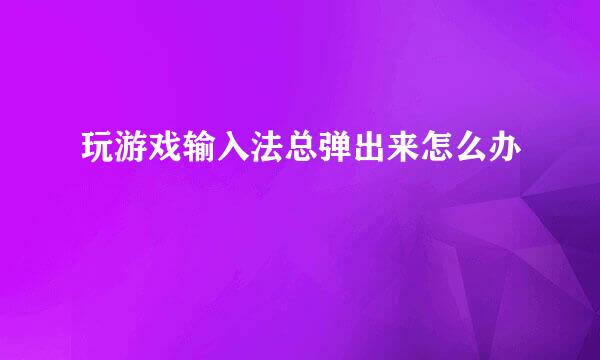 玩游戏输入法总弹出来怎么办