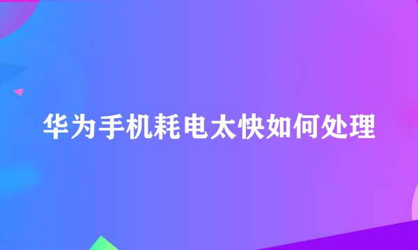华为手机耗电太快如何处理