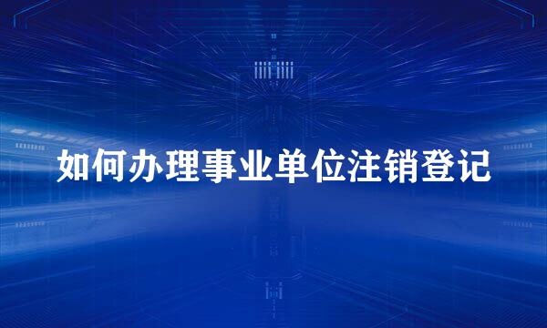 如何办理事业单位注销登记