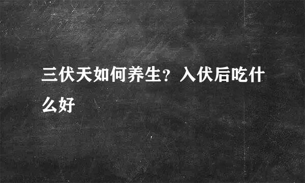 三伏天如何养生？入伏后吃什么好