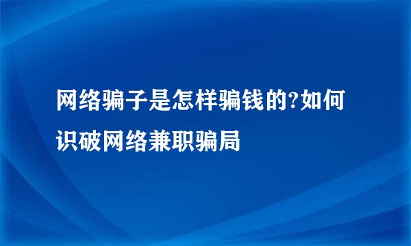 网络骗子是怎样骗钱的?如何识破网络兼职骗局