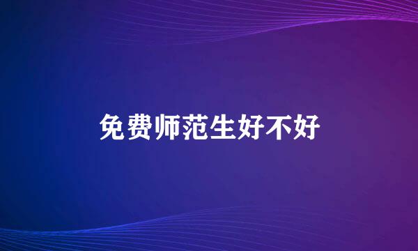 免费师范生好不好