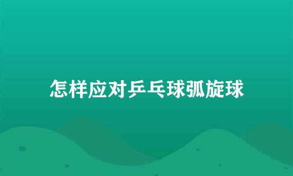 怎样应对乒乓球弧旋球