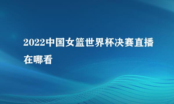 2022中国女篮世界杯决赛直播在哪看