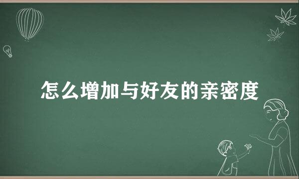 怎么增加与好友的亲密度
