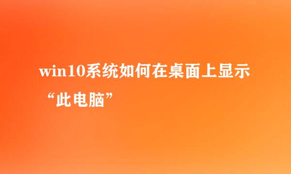 win10系统如何在桌面上显示“此电脑”