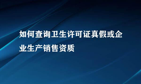 如何查询卫生许可证真假或企业生产销售资质