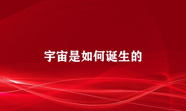 宇宙是如何诞生的