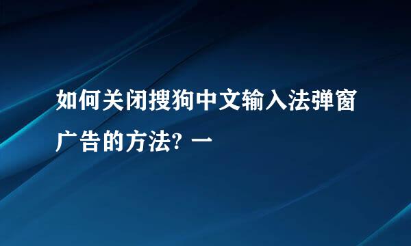 如何关闭搜狗中文输入法弹窗广告的方法? 一