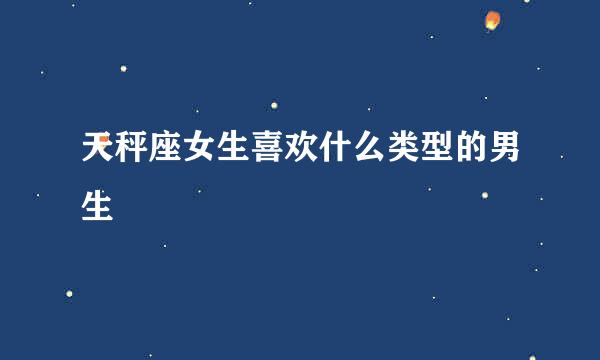 天秤座女生喜欢什么类型的男生