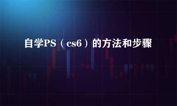 自学PS（cs6）的方法和步骤