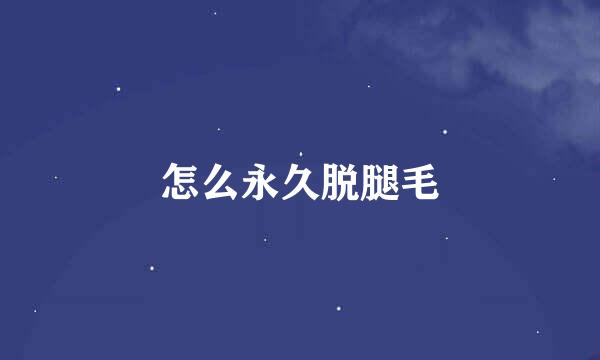 怎么永久脱腿毛