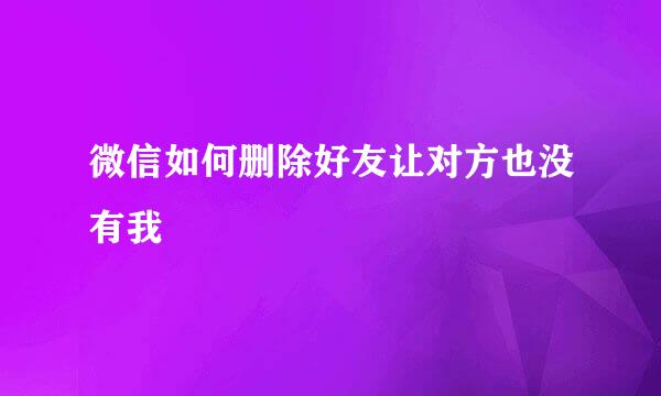 微信如何删除好友让对方也没有我