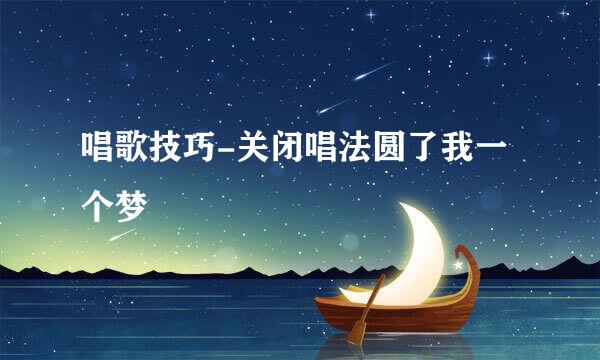 唱歌技巧-关闭唱法圆了我一个梦