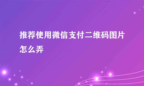 推荐使用微信支付二维码图片怎么弄