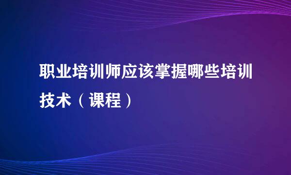 职业培训师应该掌握哪些培训技术（课程）